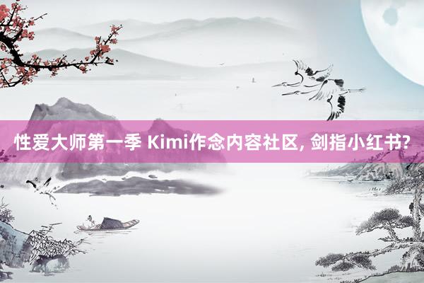 性爱大师第一季 Kimi作念内容社区， 剑指小红书?