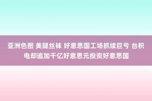 亚洲色图 美腿丝袜 好意思国工场抓续巨亏 台积电却追加千亿好意思元投资好意思国