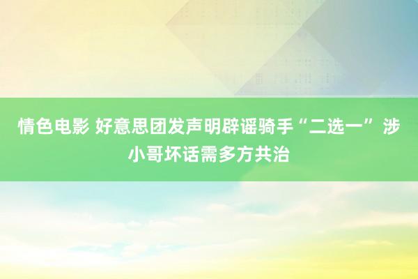 情色电影 好意思团发声明辟谣骑手“二选一” 涉小哥坏话需多方共治