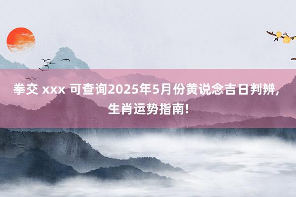 拳交 xxx 可查询2025年5月份黄说念吉日判辨， 生肖运势指南!