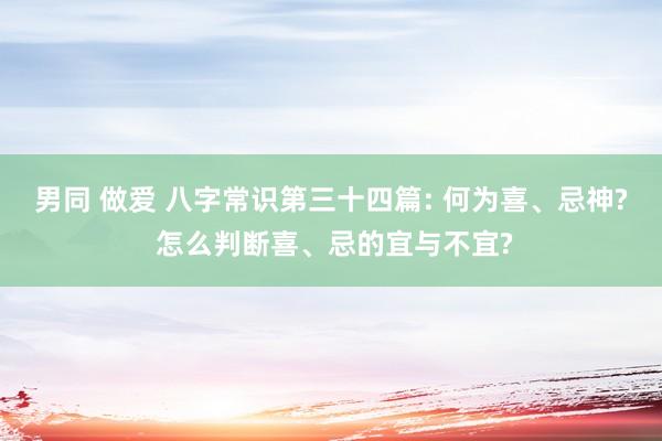 男同 做爱 八字常识第三十四篇: 何为喜、忌神? 怎么判断喜、忌的宜与不宜?