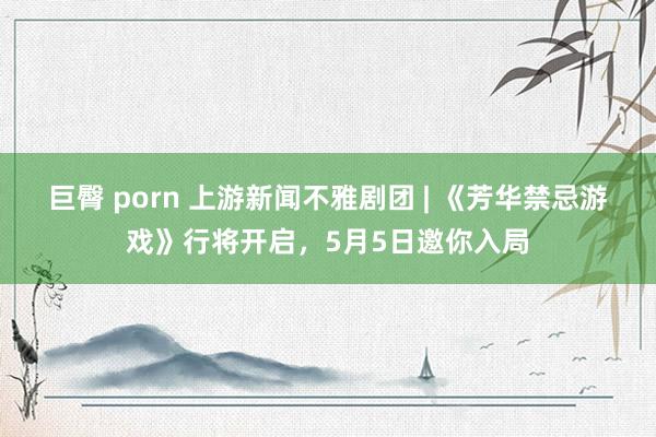 巨臀 porn 上游新闻不雅剧团 | 《芳华禁忌游戏》行将开启，5月5日邀你入局