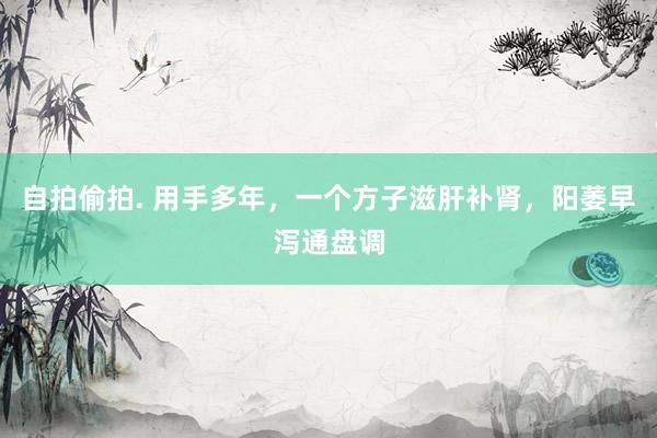 自拍偷拍. 用手多年，一个方子滋肝补肾，阳萎早泻通盘调