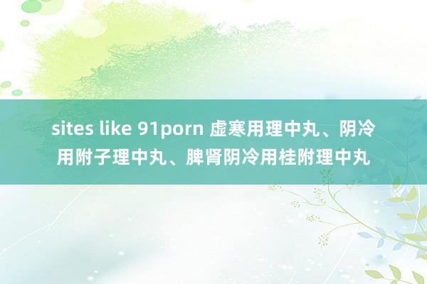 sites like 91porn 虚寒用理中丸、阴冷用附子理中丸、脾肾阴冷用桂附理中丸