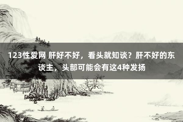 123性爱网 肝好不好，看头就知谈？肝不好的东谈主，头部可能会有这4种发扬