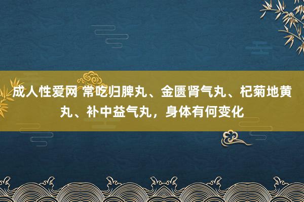 成人性爱网 常吃归脾丸、金匮肾气丸、杞菊地黄丸、补中益气丸，身体有何变化