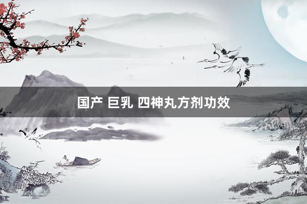 国产 巨乳 四神丸方剂功效