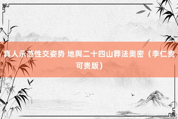 真人示范性交姿势 地舆二十四山葬法奥密（李仁贵可贵版）