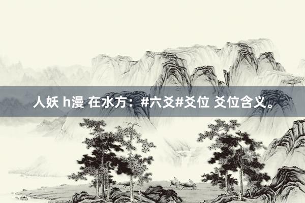 人妖 h漫 在水方：#六爻#爻位 爻位含义。