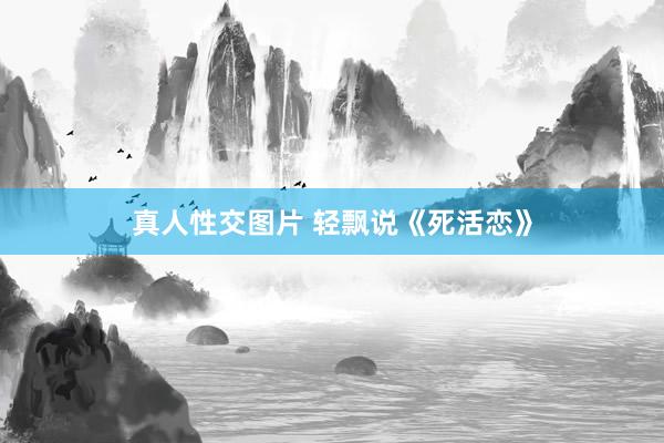 真人性交图片 轻飘说《死活恋》