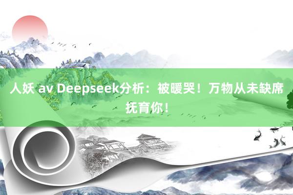 人妖 av Deepseek分析：被暖哭！万物从未缺席抚育你！