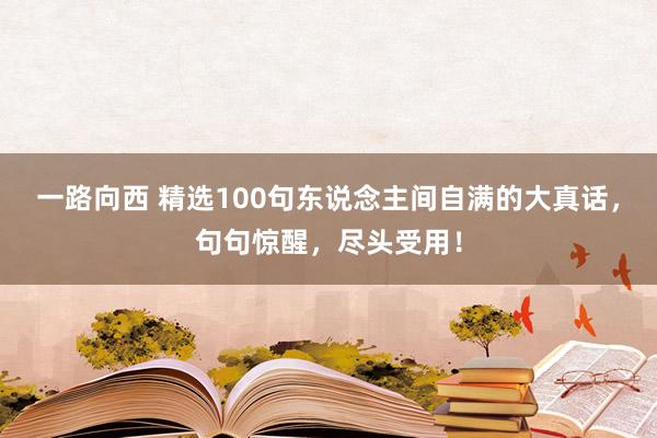 一路向西 精选100句东说念主间自满的大真话，句句惊醒，尽头受用！