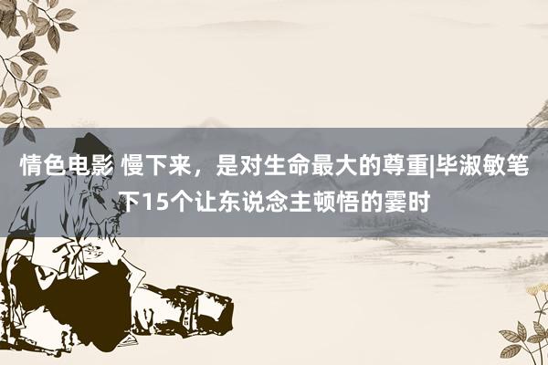 情色电影 慢下来，是对生命最大的尊重|毕淑敏笔下15个让东说念主顿悟的霎时