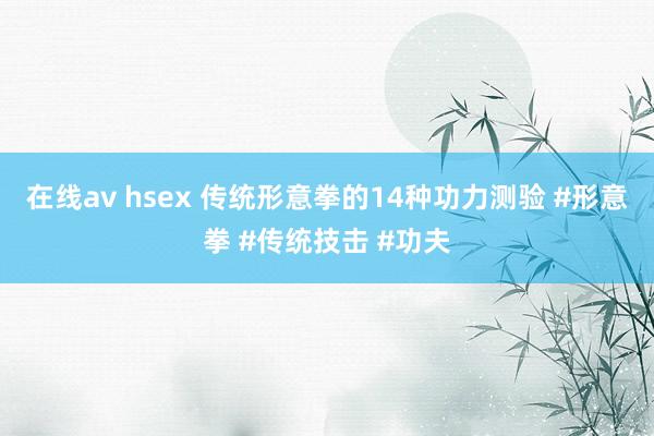 在线av hsex 传统形意拳的14种功力测验 #形意拳 #传统技击 #功夫