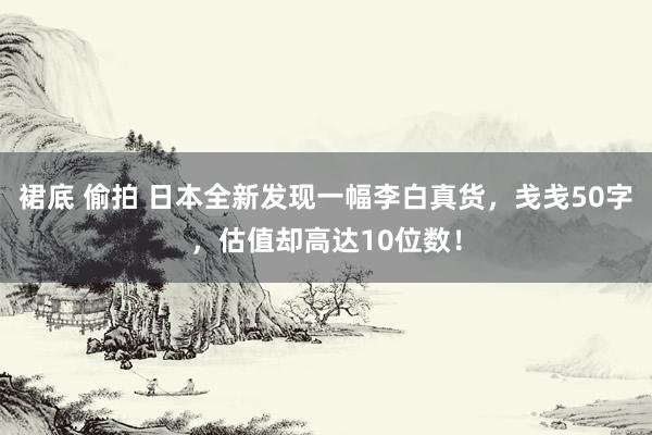裙底 偷拍 日本全新发现一幅李白真货，戋戋50字，估值却高达10位数！
