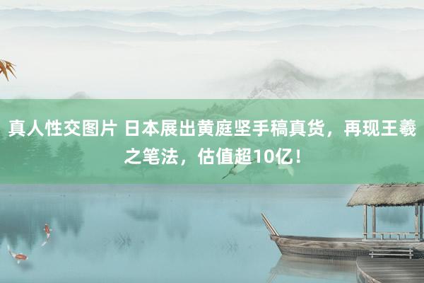 真人性交图片 日本展出黄庭坚手稿真货，再现王羲之笔法，估值超10亿！