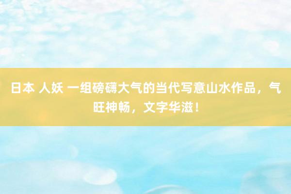 日本 人妖 一组磅礴大气的当代写意山水作品，气旺神畅，文字华滋！