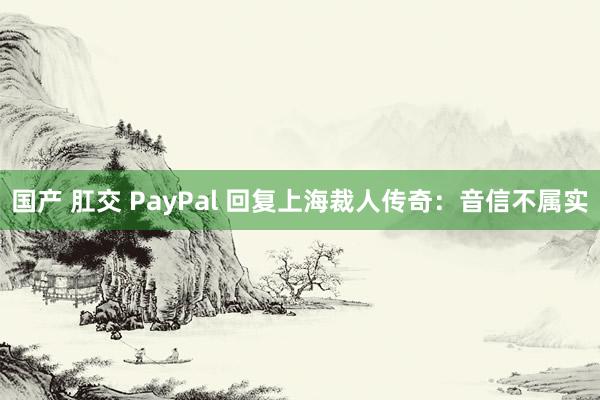 国产 肛交 PayPal 回复上海裁人传奇：音信不属实