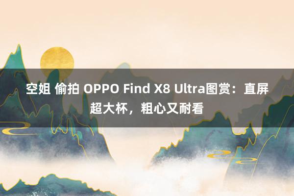 空姐 偷拍 OPPO Find X8 Ultra图赏：直屏超大杯，粗心又耐看
