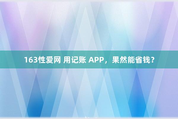 163性爱网 用记账 APP，果然能省钱？