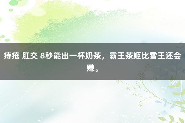 痔疮 肛交 8秒能出一杯奶茶，霸王茶姬比雪王还会赚。